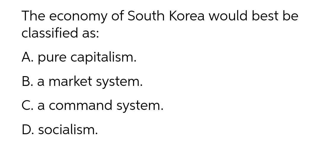 The economy of South Korea would best be
classified as:
A. pure capitalism.
B. a market system.
C. a command system.
D. socialism.
