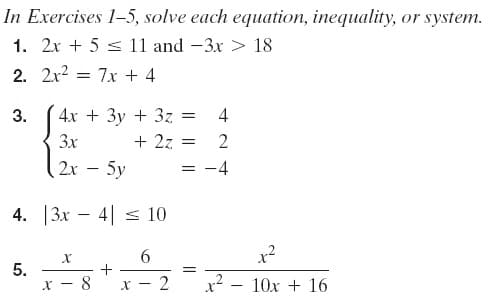 In Exercises 1–5, solve each equation, inequality, or system.
1. 2x + 5 s 11 and -3x > 18
2. 2x2 = 7x + 4
4х + Зу + 3z
+ 2z
2x – 5y
3.
4
3x
2
= -4
4. |3x – 4| < 10
6.
5.
X - 8
x2 - 10x + 16
-x
