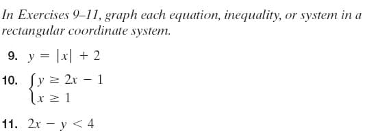 In Exercises 9-11, graph each equation, inequality, or system in a
rectangular coordinate system.
9. y = |x| + 2
10. (y 2 2x – 1
lx z 1
1. 2х — у < 4
