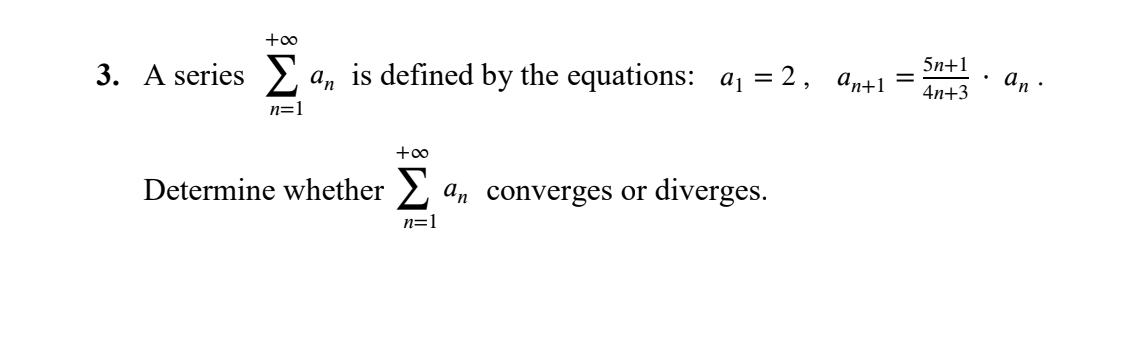 +o0
3. A series >, a, is defined by the equations: aj = 2, an+1
5n+1
An
4n+3
n=1
+oo
Determine whether >
An converges or diverges.
n=1
