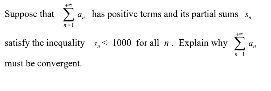 +00
Suppose that > a, has positive terms and its partial sums s,
n =1
+00
an
satisfy the inequality s,< 1000 for all n. Explain why )
n=1
must be convergent.
