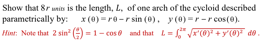 Show that 8r units is the length, L, of one arch of the cycloid described
parametrically by:
x (0) = r0 - r sin (0), y(0)=r -r cos(0).
-2n
Hint: Note that 2 sin? (-) = 1– cos 0 and that
L = S" Jx'(0)² + y'(0)² d®.
