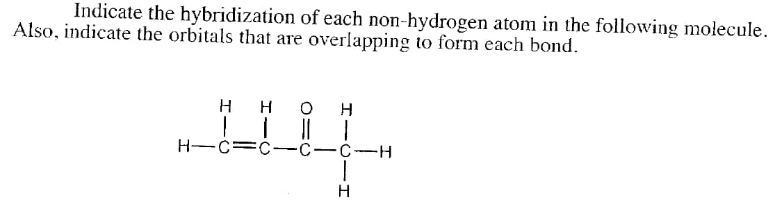 Indicate the hybridization of each non-hydrogen atom in the following molecule.
Also, indicate the orbitals that are overlapping to form each bond.
H
H-C
C-C-H
