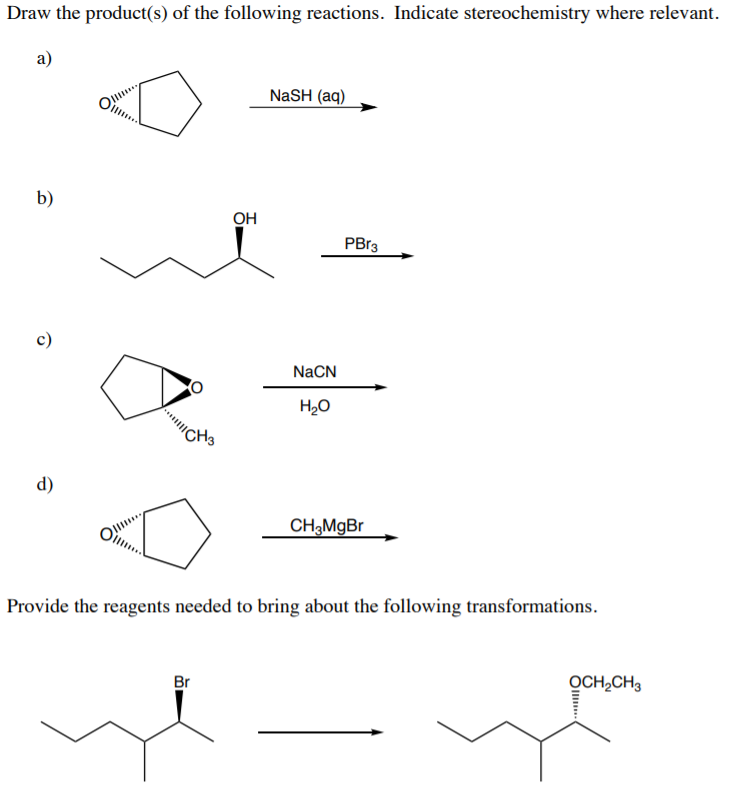 Draw the product(s) of the following reactions. Indicate stereochemistry where relevant.
a)
NaSH (aq)
b)
OH
PBr3
c)
NaCN
H20
CHs
d)
CH3MgBr
Provide the reagents needed to bring about the following transformations.
Br
OCH,CH3
