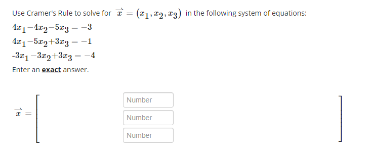 Use Cramer's Rule to solve for = (x₁, x2, 3) in the following system of equations:
I
4x1-4x2-5x3
= -3
4x1-5x2+3x3 = −1
-3x1-3x2+3x3 = -4
Enter an exact answer.
x =
Number
Number
Number