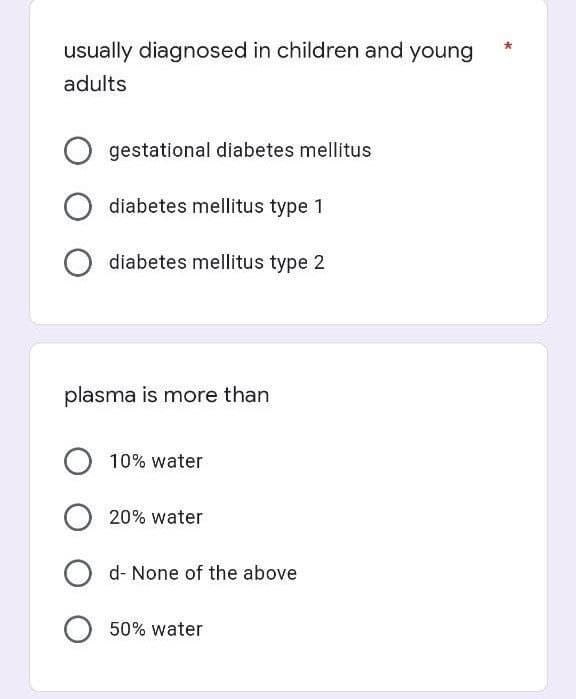 usually diagnosed in children and young
adults
gestational diabetes mellitus
O diabetes mellitus type 1
diabetes mellitus type 2
plasma is more than
10% water
20% water
d- None of the above
50% water
