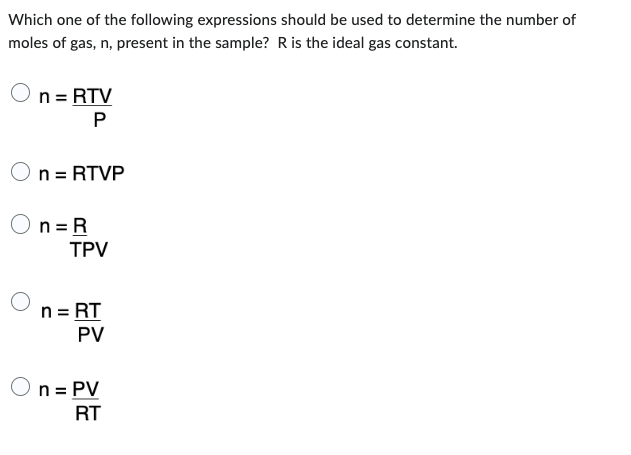 Which one of the following expressions should be used to determine the number of
moles of gas, n, present in the sample? R is the ideal gas constant.
n = RTV
P
n = RTVP
n = R
TPV
n = RT
PV
n = PV
RT