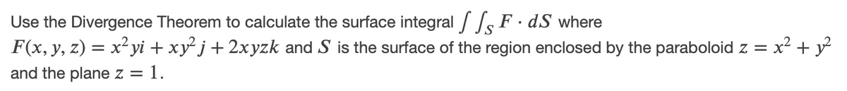 Use the Divergence Theorem to calculate the surface integral / / F· dS where
F(x, y, z) = x²yi + xy j+ 2xyzk and S is the surface of the region enclosed by the paraboloid z = x² + y
and the plane z = 1.
