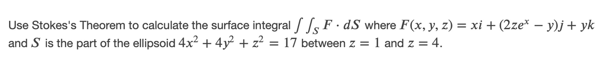 Use Stokes's Theorem to calculate the surface integral / F. dS where F(x, y, z) = xi + (2ze* – y)j+ yk
and S is the part of the ellipsoid 4x2 + 4y + z?
17 between z =
1 and z = 4.
