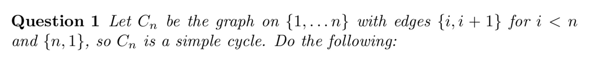 Question 1 Let Cn be the graph on {1,.n} with edges {i, i + 1} for i < n
and {n, 1}, so Cn is a simple cycle. Do the following:
