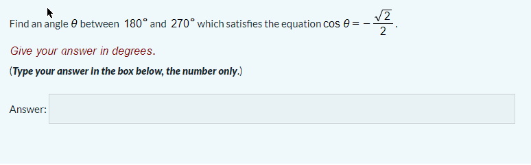 Find an angle e between 180° and 270° which satisfies the equation cos e =
2
Give your answer in degrees.
(Type your answer in the box below, the number only.)
Answer:
