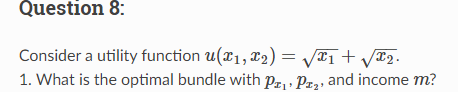 Question 8:
Consider a utility function u(1, 2) = √x₁ + √x₂.
1. What is the optimal bundle with P₁, P₂, and income m?