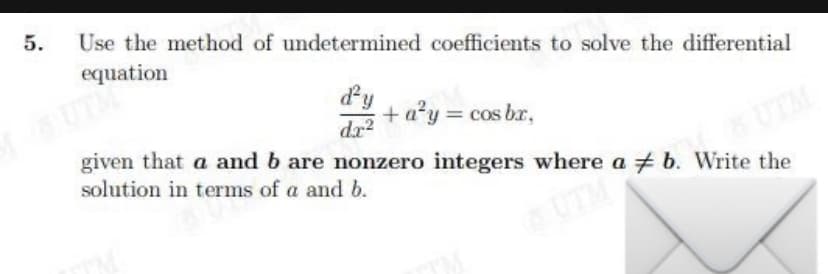 5.
Use the method of undetermined coefficients to solve the differential
equation
SUTM
dy
dr?
+ a?y = cos br,
given that a and b are nonzero integers where a b. Write the
solution in terms of a and b.
UTM
UTM
