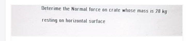 Deterime the Nor mal force on crate whose mass is 28 kg
resting on horizontal surface
