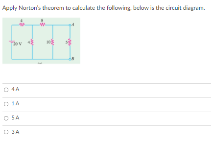 Apply Norton's theorem to calculate the following, below is the circuit diagram.
20 V 43
10
O 4A
O 1A
O 5A
O 3A
