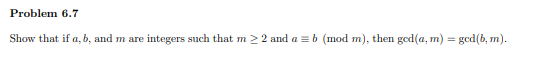 Problem 6.7
Show that if a, b, and m are integers such that m 2 2 and a = b (mod m), then ged(a, m)
= god(b, m).
