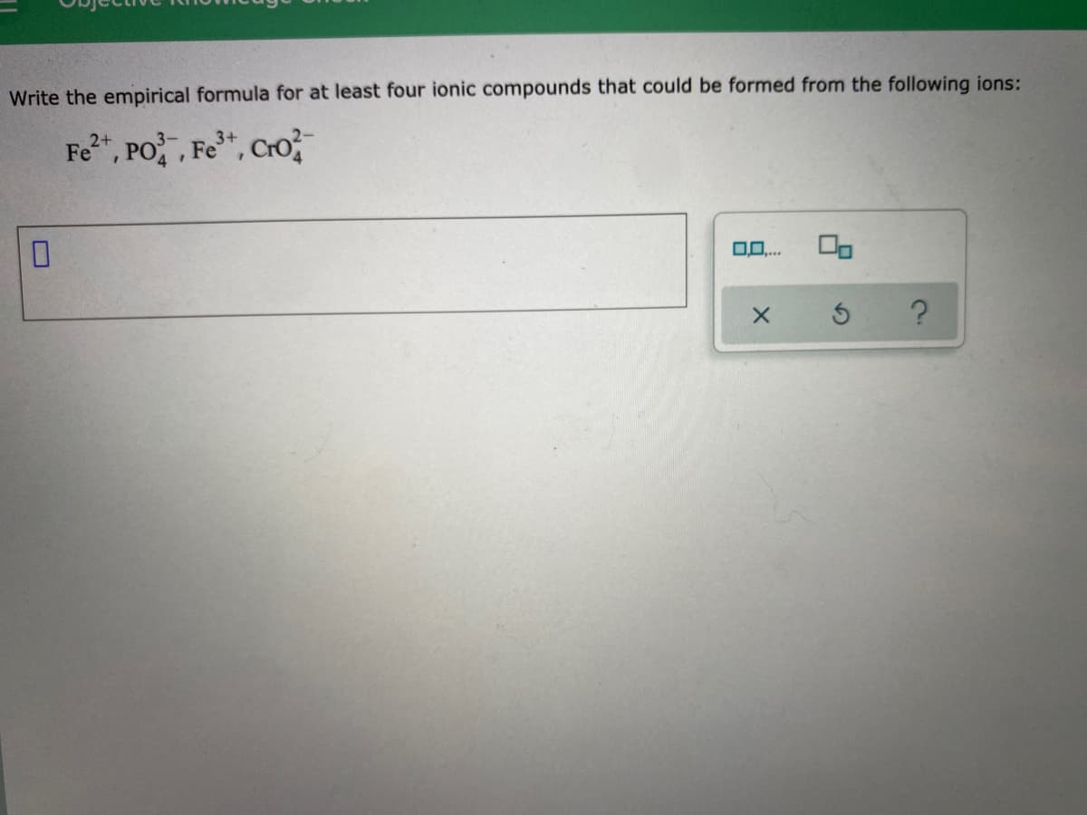 Write the empirical formula for at least four ionic compounds that could be formed from the following ions:
Fe", PO, Fe*, Cro
3+
00..
