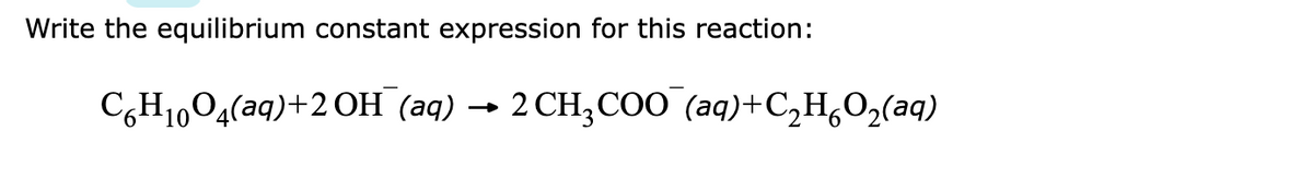 Write the equilibrium constant expression for this reaction:
C,H1,O4(aq)+2 OH (aq) → 2 CH;COO (aq)+C,H,O,(aq)
