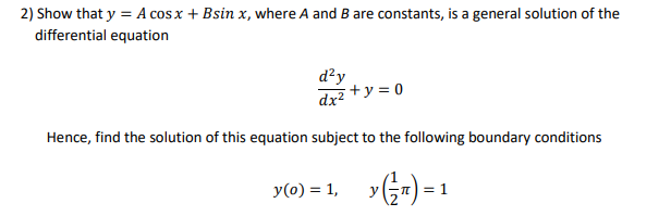 2) Show that y = A cos x + Bsin x, where A and B are constants, is a general solution of the
differential equation
d²y
dx2 +y = 0
Hence, find the solution of this equation subject to the following boundary conditions
(0) = 1, y(G1)= 1
