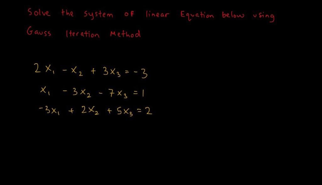 Solve the system
linear Equation
u sing
of
below
Gauss
Iter ation Method
2 x, -Xz + 3x3=-3
Xi -3x2 - 7x3 =|
-3x, + 2Xz + SX3 =2
