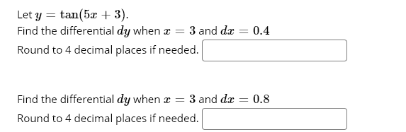 Let y = tan(5æ + 3).
Find the differential dy when a = 3 and dæ = 0.4
Round to 4 decimal places if needed.
Find the differential dy when a = 3 and dæ = 0.8
Round to 4 decimal places if needed.
