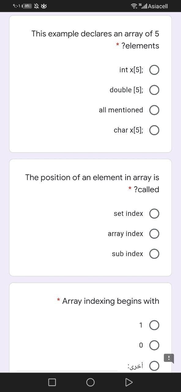 3 30.ll Asiacell
This example declares an array of 5
* ?elements
int x[5]; O
double [5];
all mentioned
char x[5];
The position of an element in array
is
?called
set index
array index
sub index
Array indexing begins with
1
أخرى
