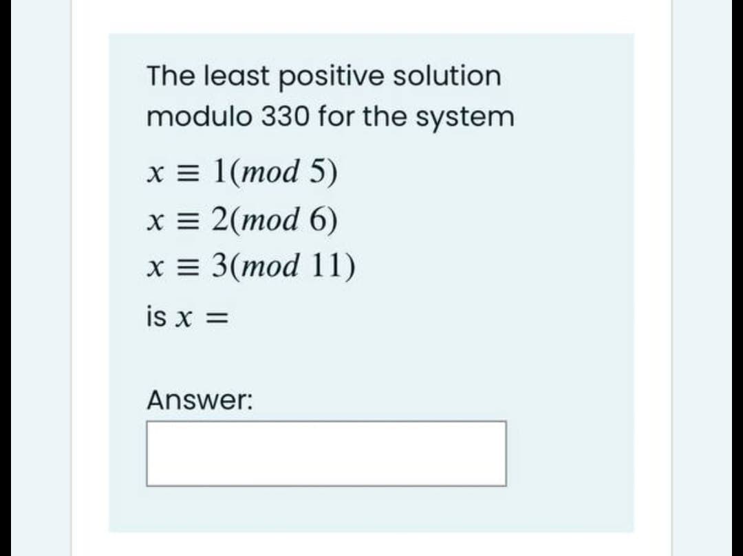 The least positive solution
modulo 330 for the system
x = 1(mod 5)
x = 2(mod 6)
x = 3(mod 11)
is x =
Answer:
