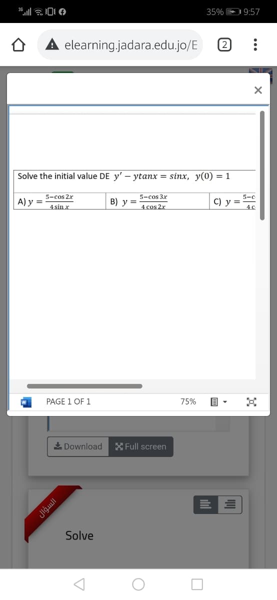 361令0
35% 9:57
elearning jadara.edu.jo/E
(2
Solve the initial value DE y' – ytanx = sinx, y(0) = 1
5-cos 2x
4 sin x
5-cos 3x
5-c
А) у %3
B) y =
4 cos 2x
С) у %3D
4c
PAGE 1 OF 1
75%
目。
* Download
XFull screen
Solve
Jlğull
