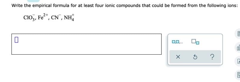 Write the empirical formula for at least four ionic compounds that could be formed from the following ions:
CIo, Fe*, CN, NH
