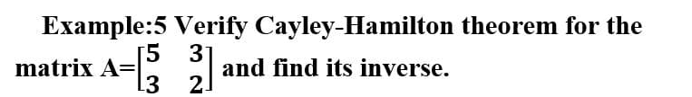 Example:5 Verify Cayley-Hamilton theorem for the
[5
31
matrix A=
L3
and find its inverse.
21
