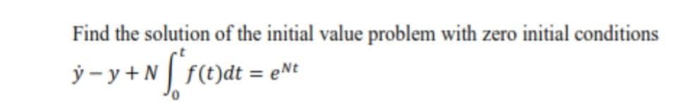 Find the solution of the initial value problem with zero initial conditions
ỷ – y + N f(t)dt = eNt
%3D
