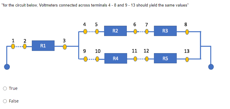 "for the circuit below, Voltmeters connected across terminals 4 - 8 and 9 - 13 should yield the same values"
4 5
6 7
8
R2
R3
1 2
3
R1
9
11
13
R5
True
False
10
R4
12