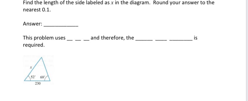 Find the length of the side labeled as x in the diagram. Round your answer to the
nearest 0.1.
Answer:
This problem uses
required.
and therefore, the
is
52
69
230
