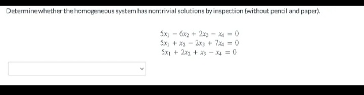 Determine whether the homogeneous system has nontrivial solutions by inspection (without pencil and paper).
5x16x2+2x3x₁ = 0
5x1+x22x3 + 7x4 = 0
5x1 + 2x2 + x3 x4 = 0