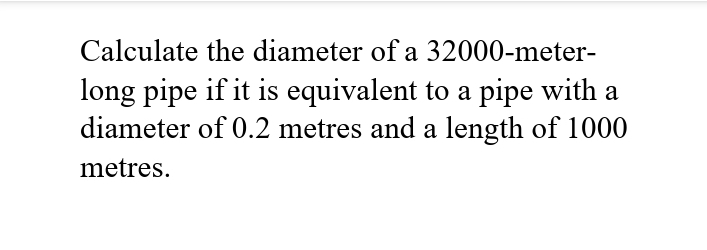 Calculate the diameter of a 32000-meter-
long pipe if it is equivalent to a pipe with a
diameter of 0.2 metres and a length of 1000
metres.

