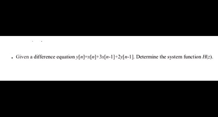 • Given a difference equation y[n]=x[n]+3x[n-1]+2y[n-1]. Determine the system function H(z).
