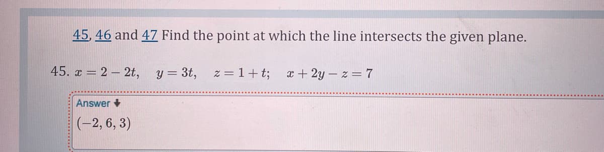 45, 46 and 47 Find the point at which the line intersects the given plane.
45. x = 2 – 2t,
y = 3t,
z = 1+t;
x + 2y - z = 7
Answer +
(-2, 6, 3)
