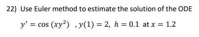22) Use Euler method to estimate the solution of the ODE
y' =
= cos (xy?) ,y(1) = 2, h = 0.1 at x = 1.2
