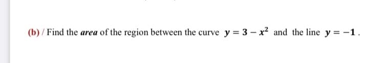 (b) / Find the area of the region between the curve y = 3 – x² and the line y = -1.
