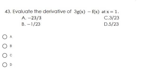 43. Evaluate the derivative of 3g(x) – f(x) at x = 1.
A. -23/3
C.3/23
B. -1/23
D.5/23
O A
O D
