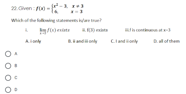 22. Given : f(x) = {x² – 3, x+3
(6,
x = 3
Which of the following statements is/are true?
lim f(x) exists
ii. f(3) exists
i.f is continuous at x=3
i.
X-3
A. i only
B. ii and ii only
C. I and ii only
D. all of them
O A
Bi
O D
