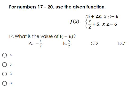 For numbers 17– 20, use the given function.
(5 + 2x, x <- 6
f(x) = } x
+ 5, x 2– 6
17. What is the value of f( – 6)?
A. -
1
5
B.
C.2
D.7
2
A
