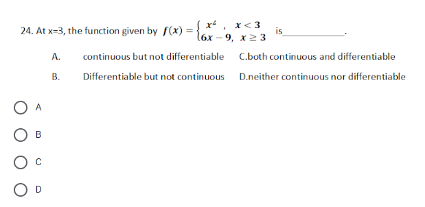 24. At x=3, the function given by f(x) = { x , x <3
is
(6х — 9, х2 3
A.
continuous but not differentiable
C.both continuous and differentiable
В.
Differentiable but not continuous D.neither continuous nor differentiable
