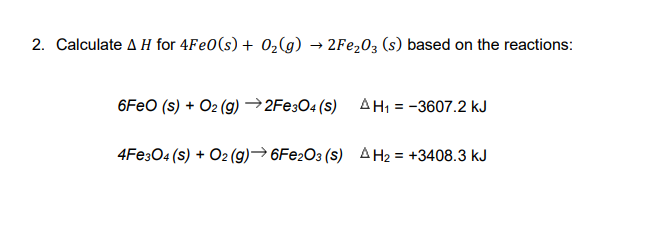 2. Calculate A H for 4Fe0(s) + 02(g)
2FE203 (s) based on the reactions:
6FEO (s) + O2 (g) →2FE3O4 (s)
AH, = -3607.2 kJ
4FE304 (s) + O2 (g)→ 6FE2O3 (s) AH2 = +3408.3 kJ
