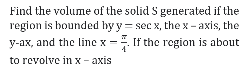 Find the volume of the solid S generated if the
region is bounded by y= sec x, the x – axis, the
y-ax, and the line x = ".
If the region is about
4
%3D
to revolve in x - axis
|
