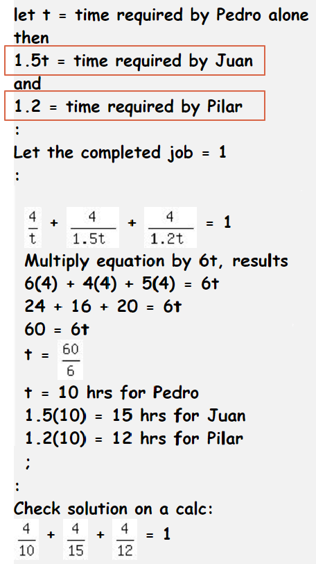 let t = time required by Pedro alone
then
%3D
1.5t = time required by Juan
and
1.2
time required by Pilar
Let the completed job
:
4
4
= 1
+
t
1.5t
1.2t
Multiply equation by 6t, results
6(4) + 4(4) + 5(4) = 6t
24 + 16 + 20 = 6t
60 = 6t
%3D
60
6
t = 10 hrs for Pedro
1.5(10) = 15 hrs for Juan
1.2(10)
%3D
12 hrs for Pilar
Check solution on a calc:
4
4
4
1
10
15
12
