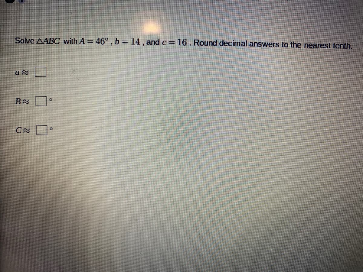 Solve AABC with A = 46° , b= 14, and c= 16. Round decimal answers to the nearest tenth.
BN
