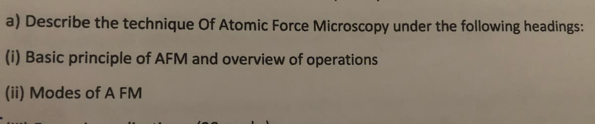 a) Describe the technique Of Atomic Force Microscopy under the following headings:
(i) Basic principle of AFM and overview of operations
(ii) Modes of A FM
