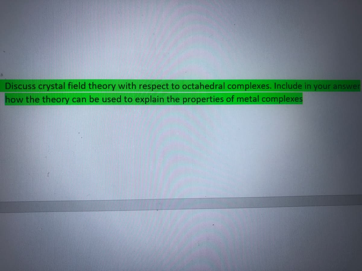 Discuss crystal field theory with respect to octahedral complexes. Include in your answer
how the theory can be used to explain the properties of metal complexes
