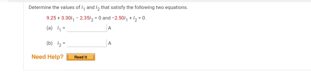 Determine the values of /, and I, that satisfy the following two equations.
9.25 + 3.30/, - 2.35/,
= 0 and -2.50/, +1, = 0.
(a) 1 =
A
(b) /2 =
A
Need Help?
Read It
